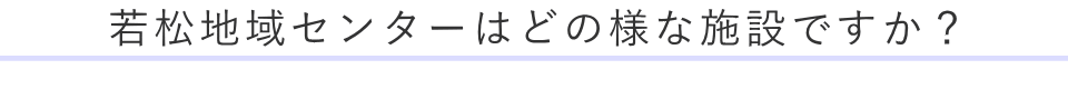 若松地域センターはどの様な施設ですか？